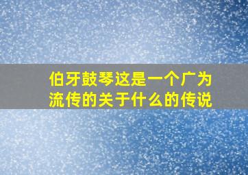 伯牙鼓琴这是一个广为流传的关于什么的传说