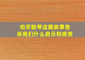 伯牙鼓琴这篇故事告诉我们什么启示和感受