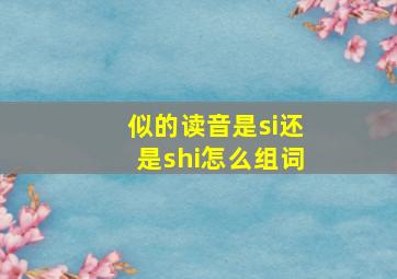 似的读音是si还是shi怎么组词