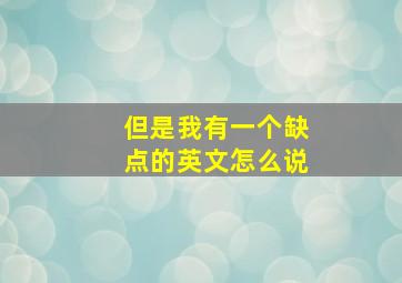 但是我有一个缺点的英文怎么说