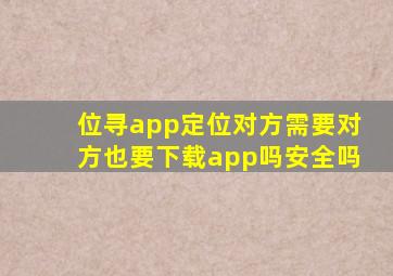 位寻app定位对方需要对方也要下载app吗安全吗