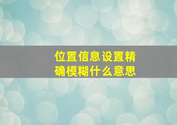 位置信息设置精确模糊什么意思