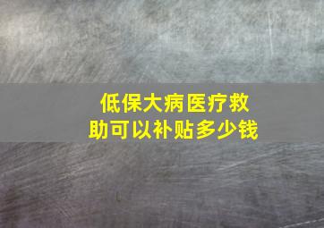 低保大病医疗救助可以补贴多少钱