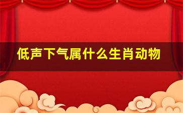 低声下气属什么生肖动物