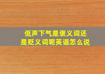 低声下气是褒义词还是贬义词呢英语怎么说