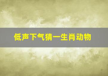 低声下气猜一生肖动物