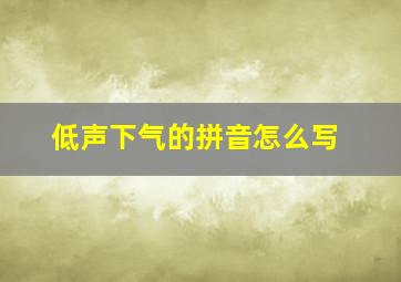 低声下气的拼音怎么写