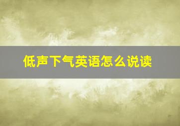 低声下气英语怎么说读