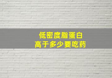 低密度脂蛋白高于多少要吃药