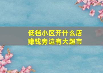 低档小区开什么店赚钱旁边有大超市