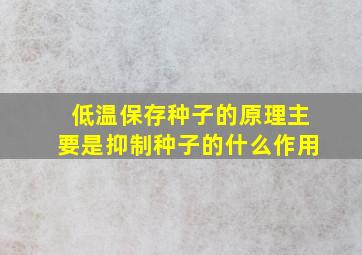 低温保存种子的原理主要是抑制种子的什么作用