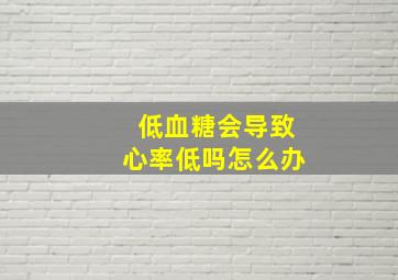 低血糖会导致心率低吗怎么办