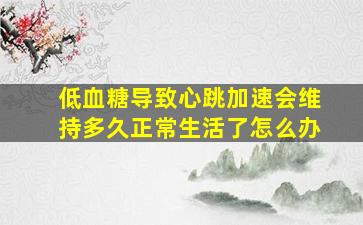 低血糖导致心跳加速会维持多久正常生活了怎么办