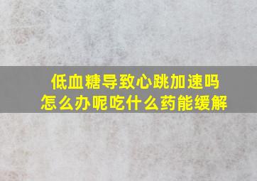 低血糖导致心跳加速吗怎么办呢吃什么药能缓解