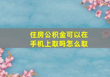 住房公积金可以在手机上取吗怎么取