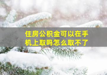 住房公积金可以在手机上取吗怎么取不了