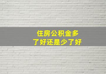 住房公积金多了好还是少了好