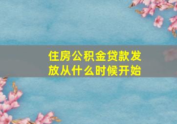 住房公积金贷款发放从什么时候开始