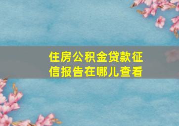 住房公积金贷款征信报告在哪儿查看