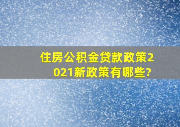 住房公积金贷款政策2021新政策有哪些?