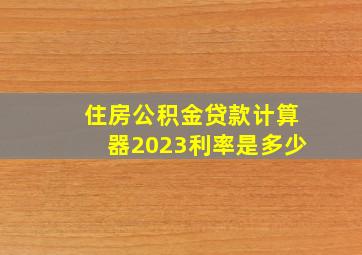 住房公积金贷款计算器2023利率是多少