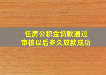 住房公积金贷款通过审核以后多久放款成功