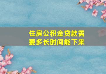 住房公积金贷款需要多长时间能下来