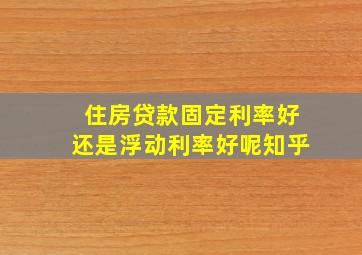 住房贷款固定利率好还是浮动利率好呢知乎