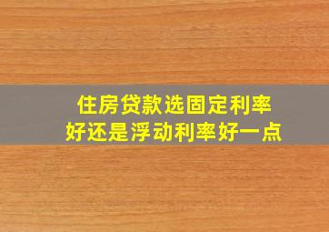 住房贷款选固定利率好还是浮动利率好一点