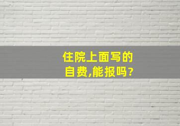 住院上面写的自费,能报吗?