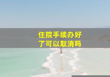 住院手续办好了可以取消吗