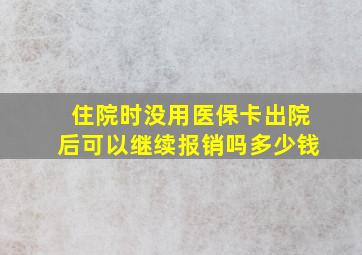 住院时没用医保卡出院后可以继续报销吗多少钱