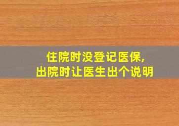 住院时没登记医保,出院时让医生出个说明