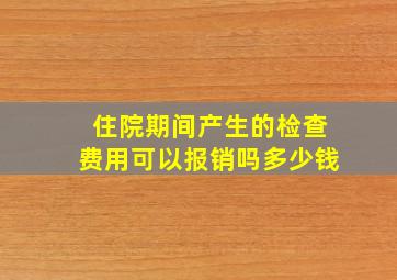 住院期间产生的检查费用可以报销吗多少钱