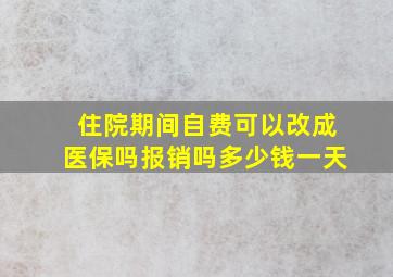 住院期间自费可以改成医保吗报销吗多少钱一天