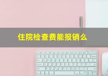 住院检查费能报销么