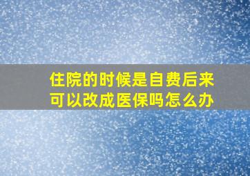 住院的时候是自费后来可以改成医保吗怎么办