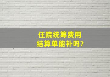 住院统筹费用结算单能补吗?