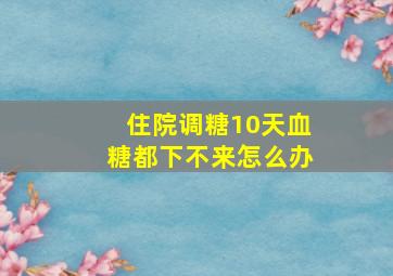 住院调糖10天血糖都下不来怎么办