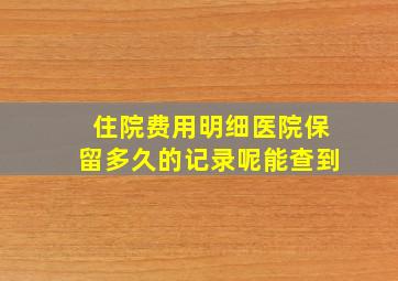 住院费用明细医院保留多久的记录呢能查到