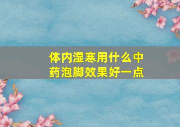 体内湿寒用什么中药泡脚效果好一点