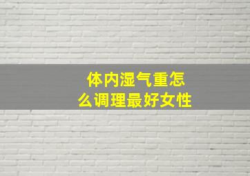 体内湿气重怎么调理最好女性