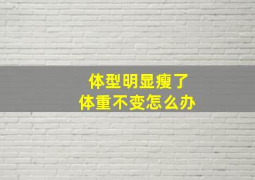 体型明显瘦了体重不变怎么办