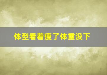 体型看着瘦了体重没下