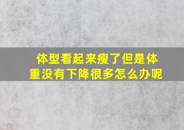 体型看起来瘦了但是体重没有下降很多怎么办呢