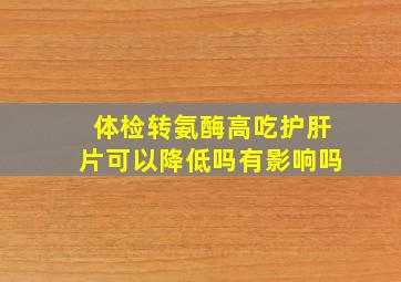 体检转氨酶高吃护肝片可以降低吗有影响吗