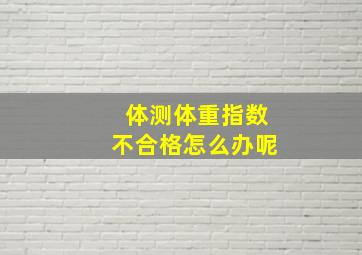 体测体重指数不合格怎么办呢