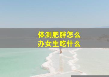 体测肥胖怎么办女生吃什么