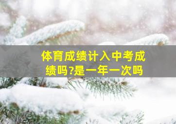 体育成绩计入中考成绩吗?是一年一次吗