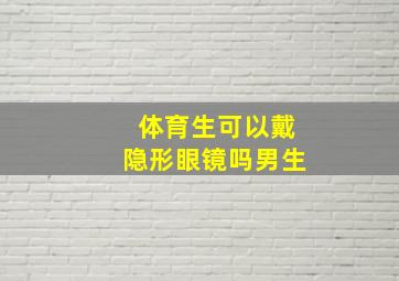 体育生可以戴隐形眼镜吗男生